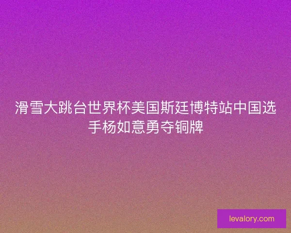 滑雪大跳台世界杯美国斯廷博特站中国选手杨如意勇夺铜牌