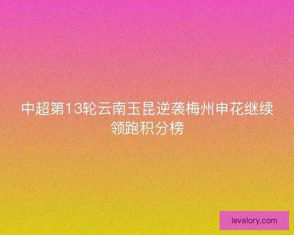 中超第13轮云南玉昆逆袭梅州申花继续领跑积分榜