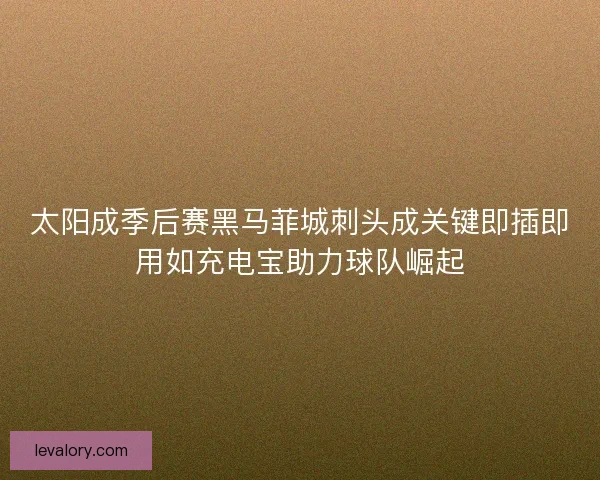太阳成季后赛黑马菲城刺头成关键即插即用如充电宝助力球队崛起