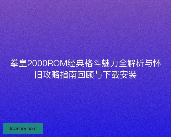 拳皇2000ROM经典格斗魅力全解析与怀旧攻略指南回顾与下载安装