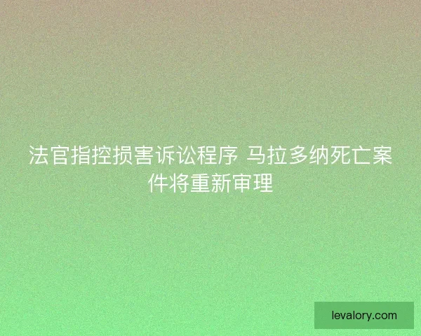 法官指控损害诉讼程序 马拉多纳死亡案件将重新审理