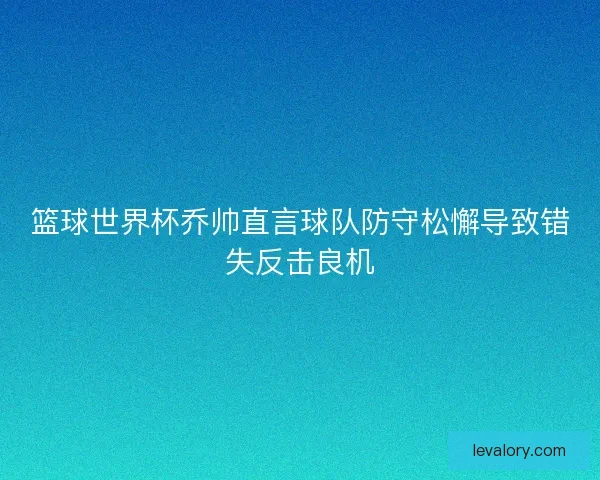 篮球世界杯乔帅直言球队防守松懈导致错失反击良机