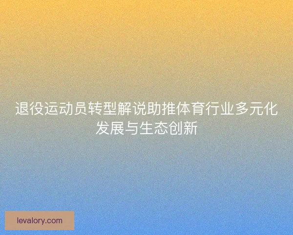 退役运动员转型解说助推体育行业多元化发展与生态创新